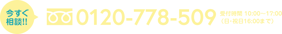 今すぐ 相談！！0120-778-509　受付時間 10：00～17：00（※日・祝日16：00まで）
