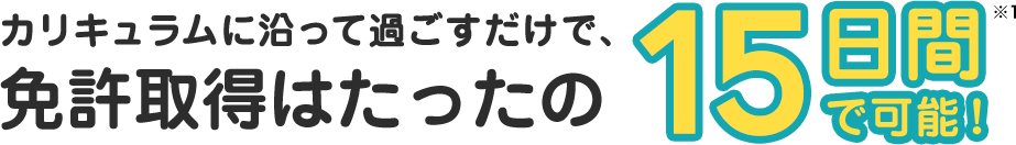 カリキュラムに沿って過ごすだけで、免許取得はたったの15日間で可能！