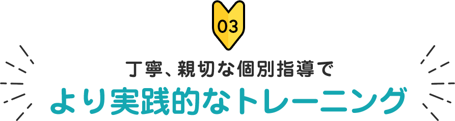 丁寧、親切な個別指導でより実践的なトレーニング 